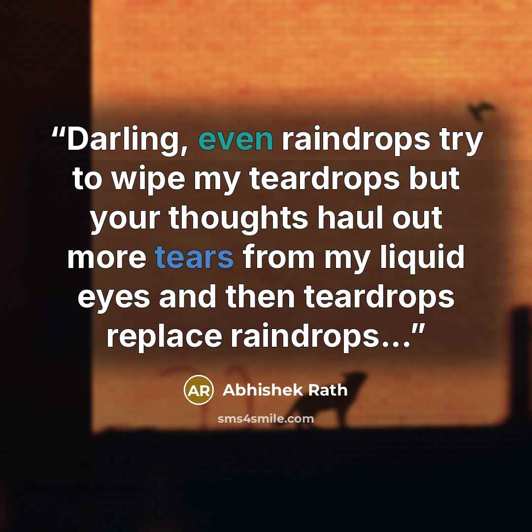 “Darling, even raindrops try to wipe my teardrops but your thoughts haul out more tears from my liquid eyes and then teardrops replace raindrops...” quote by Abhishek Rath