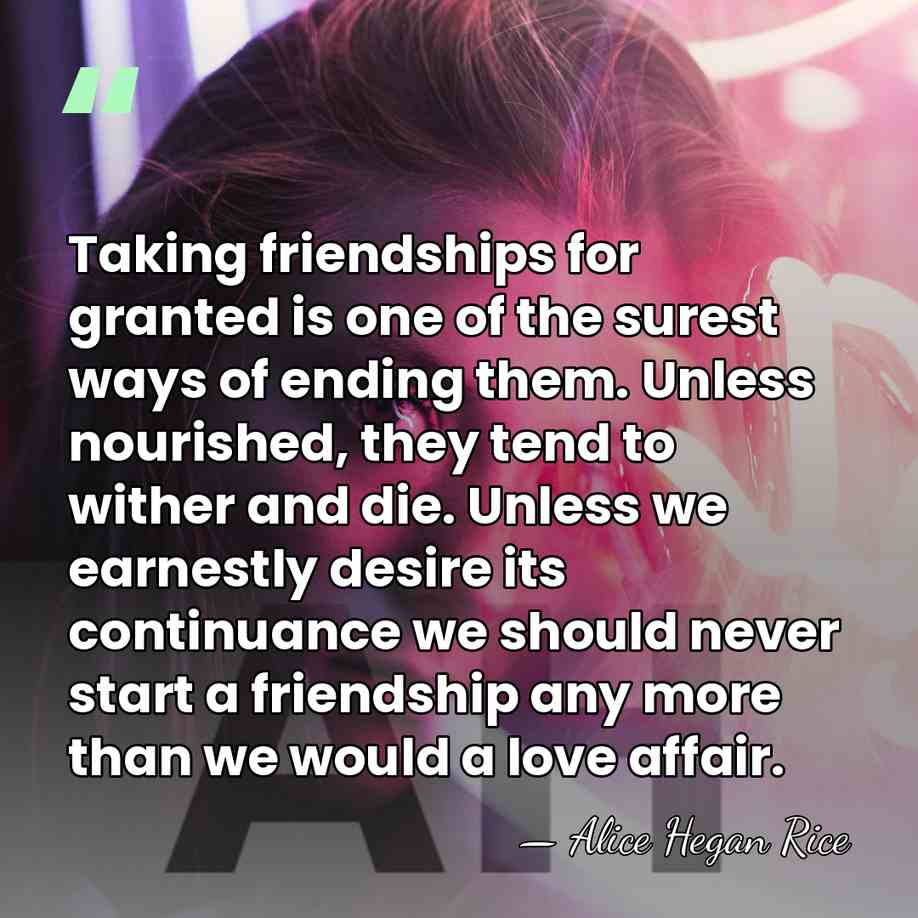 Taking friendships for granted is one of the surest ways of ending&hellip; - Alice Hegan Rice