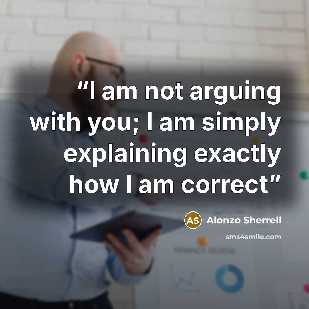 “I am not arguing with you; I am simply explaining exactly how I am correct” quote by Alonzo Sherrell