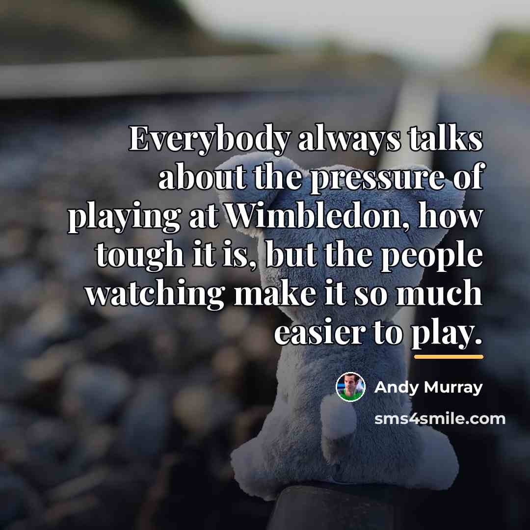 “Everybody always talks about the pressure of playing at Wimbledon,…” quote by Andy Murray