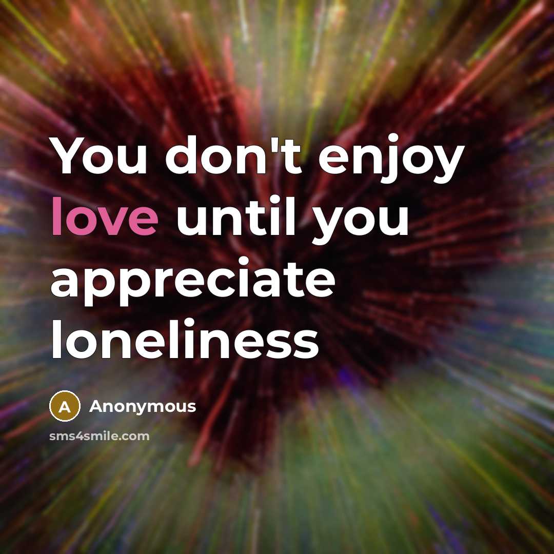 “You don't enjoy love until you appreciate loneliness…” quote by Anonymous