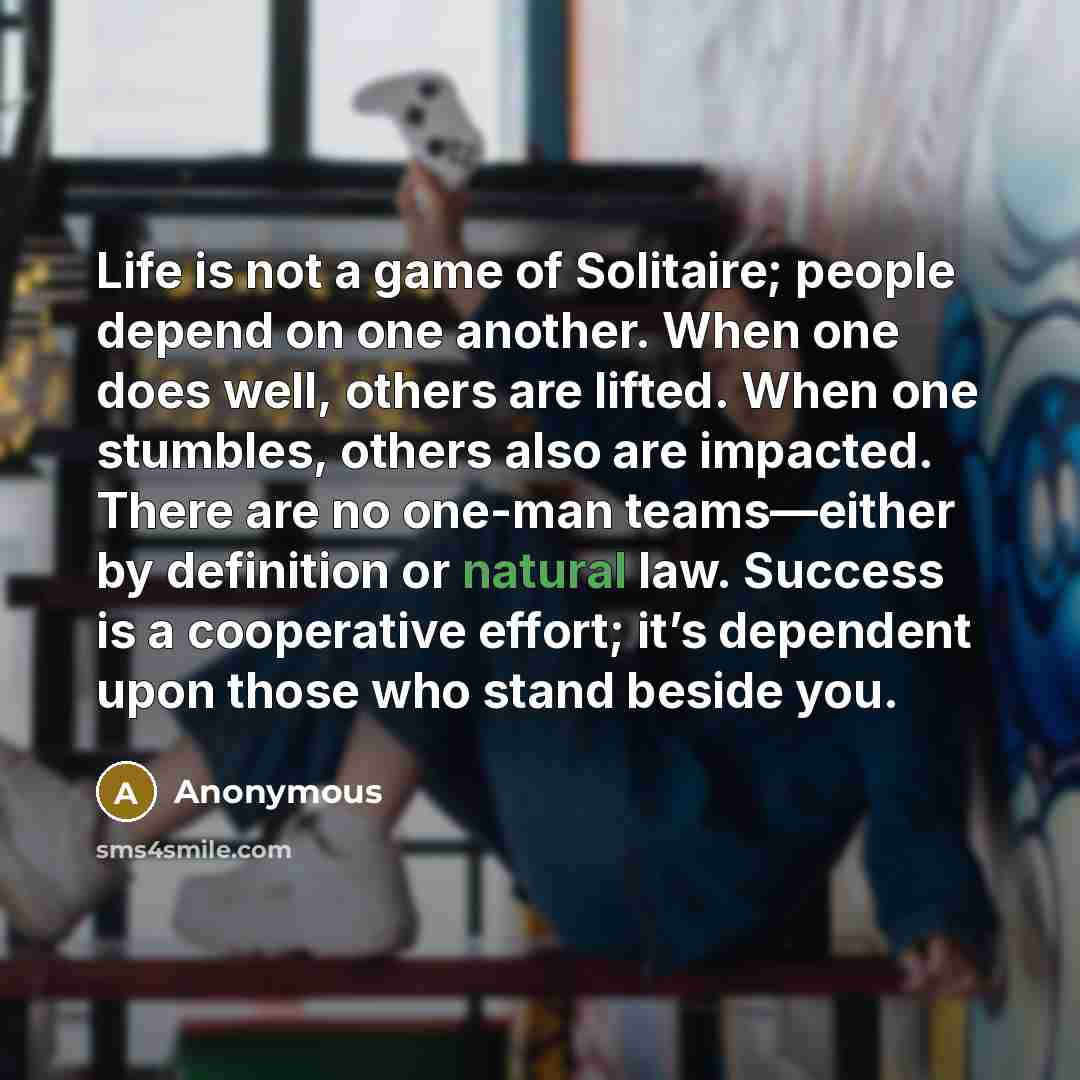 “Life is not a game of Solitaire; people depend on…” quote by Anonymous