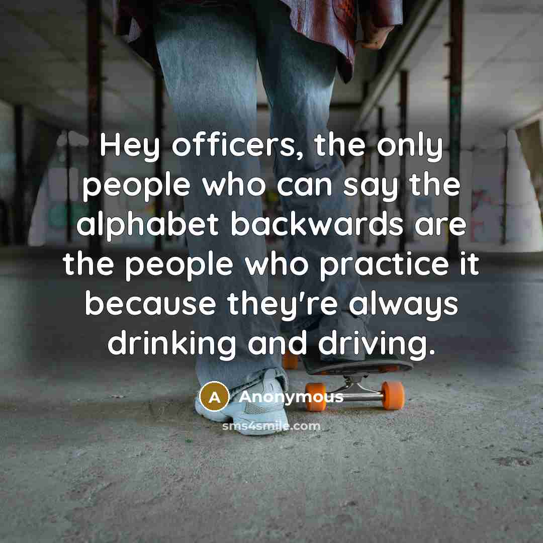 “Hey officers, the only people who can say the alphabet…” quote by Anonymous
