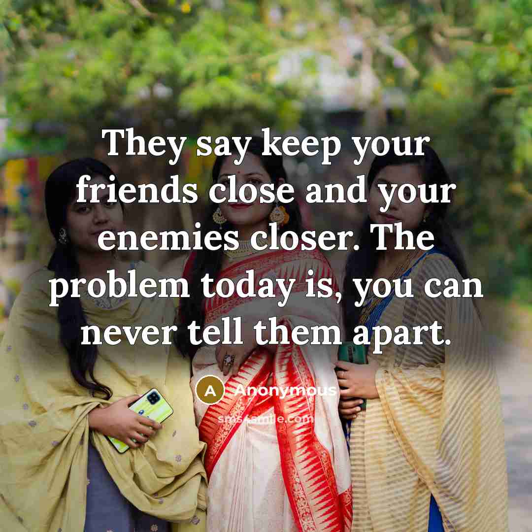 “They say keep your friends close and your enemies closer. The problem today is, you can never tell them apart.” quote by Anonymous
