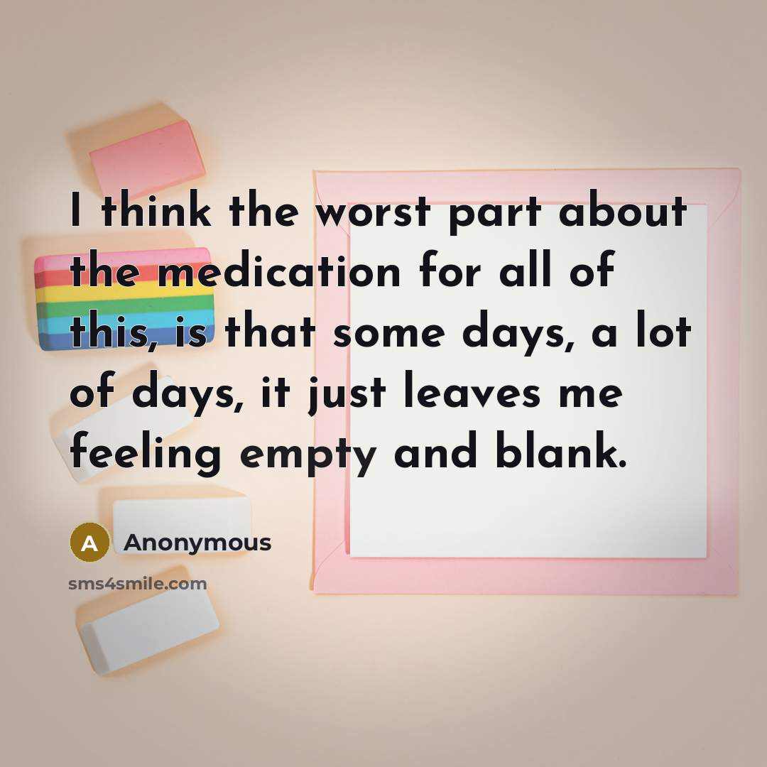“I think the worst part about the medication for all of this, is that some days, a lot of days, it just leaves me feeling empty and blank.” quote by Anonymous