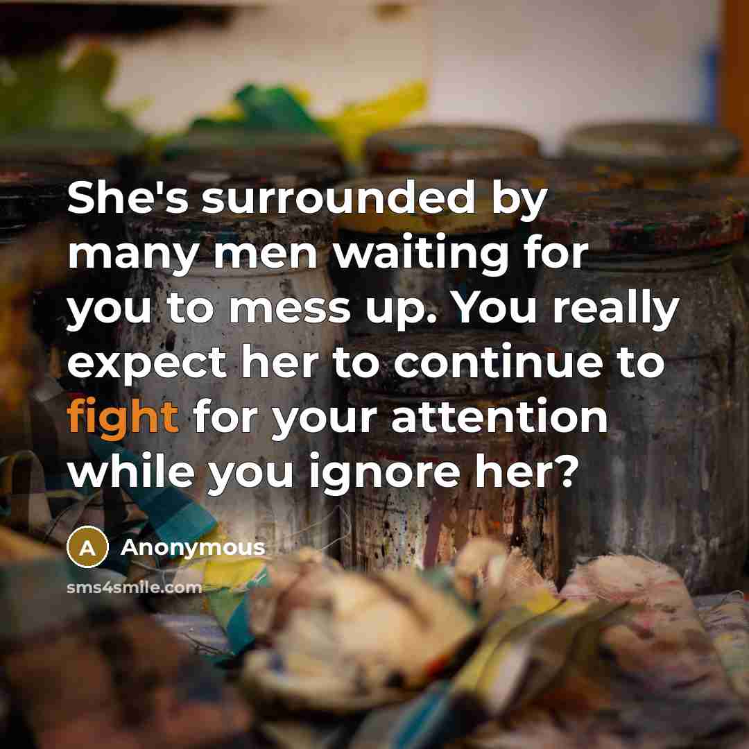 “She's surrounded by many men waiting for you to mess up. You really expect her to continue to fight for your attention while you ignore her?” quote by Anonymous
