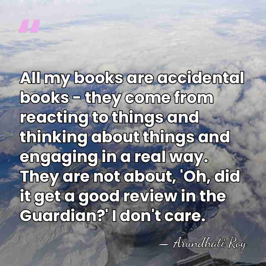 All my books are accidental books - they come from reacting to&hellip; - Arundhati Roy