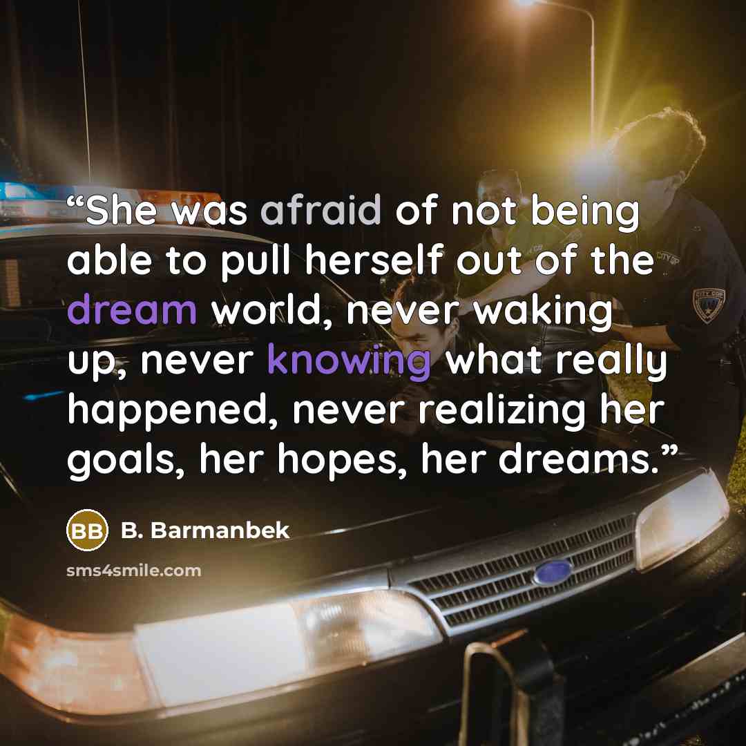 “She was afraid of not being able to pull herself out of the dream world, never waking up, never knowing what really happened, never realizing her goals, her hopes, her dreams.” quote by B. Barmanbek