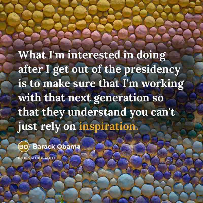 “What I'm interested in doing after I get out of the presidency is to make sure that I'm working with that next generation so that they understand you can't just rely on inspiration.” quote by Barack Obama