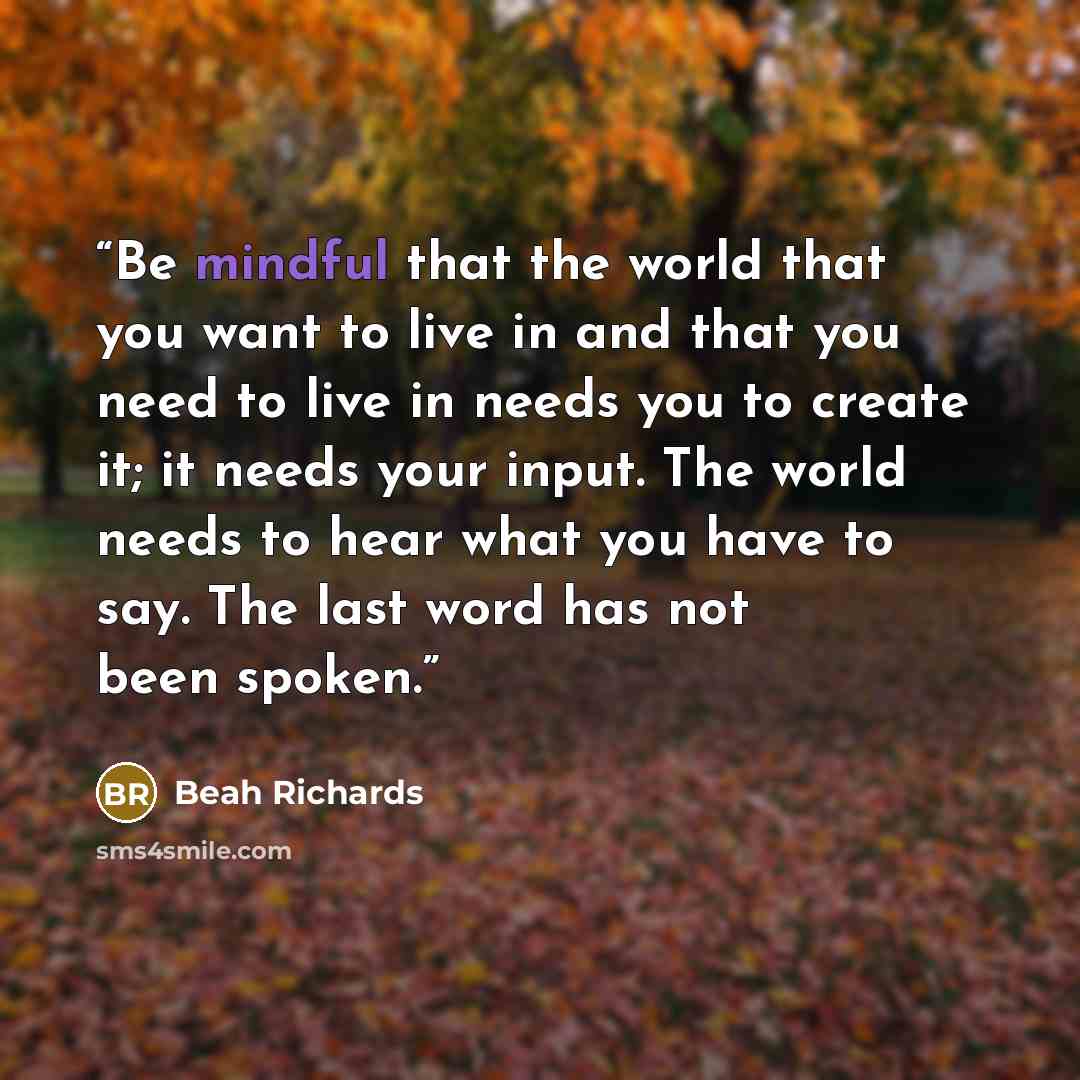 “Be mindful that the world that you want to live in and that you need to live in needs you to create it; it needs your input. The world needs to hear what you have to say. The last word has not been spoken.” quote by Beah Richards