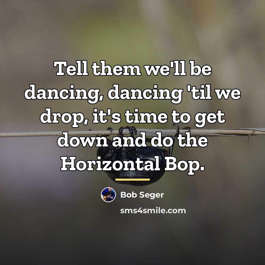 “Tell them we'll be dancing, dancing 'til we drop, it's…” quote by Bob Seger