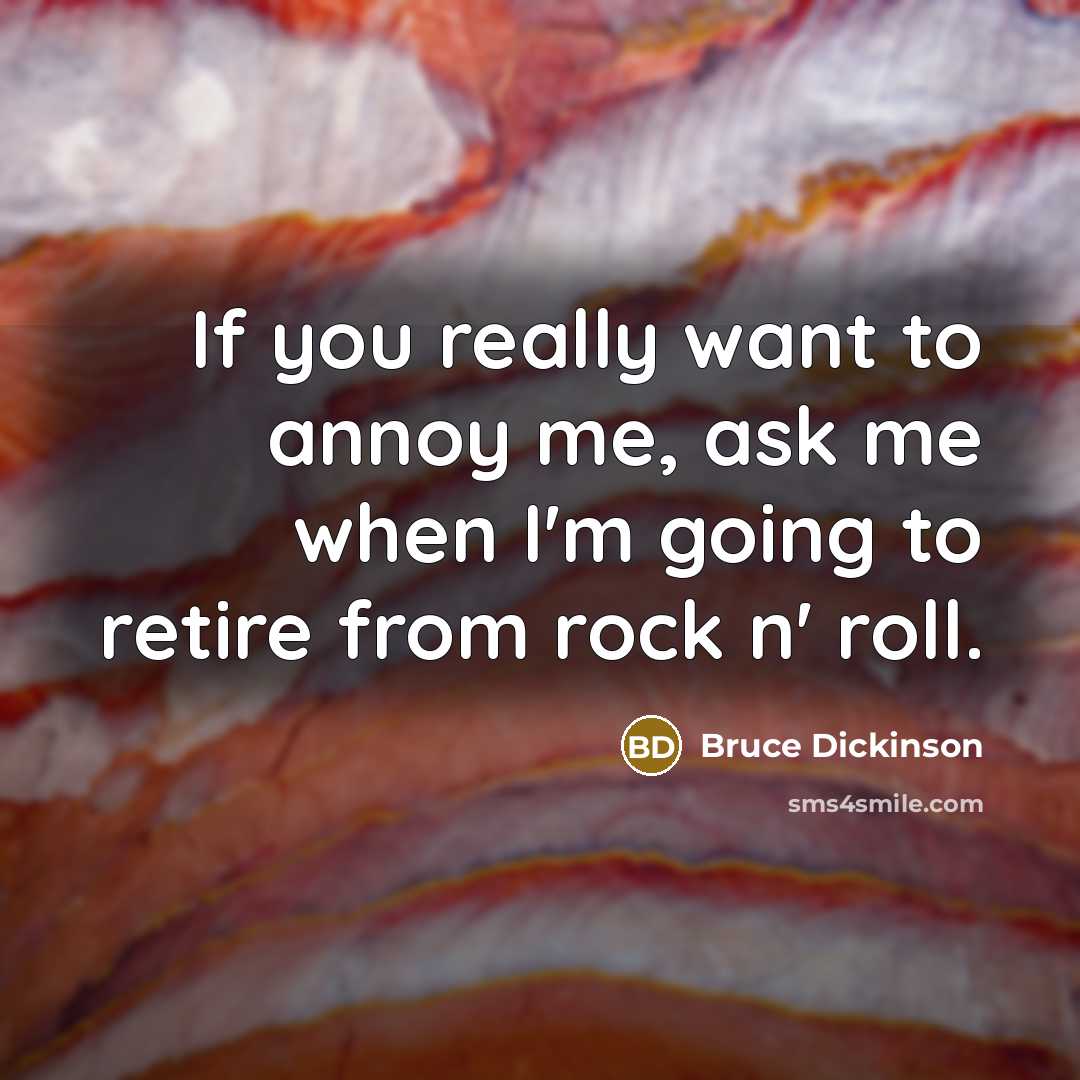 “If you really want to annoy me, ask me when I'm going to retire from rock n' roll.” quote by Bruce Dickinson