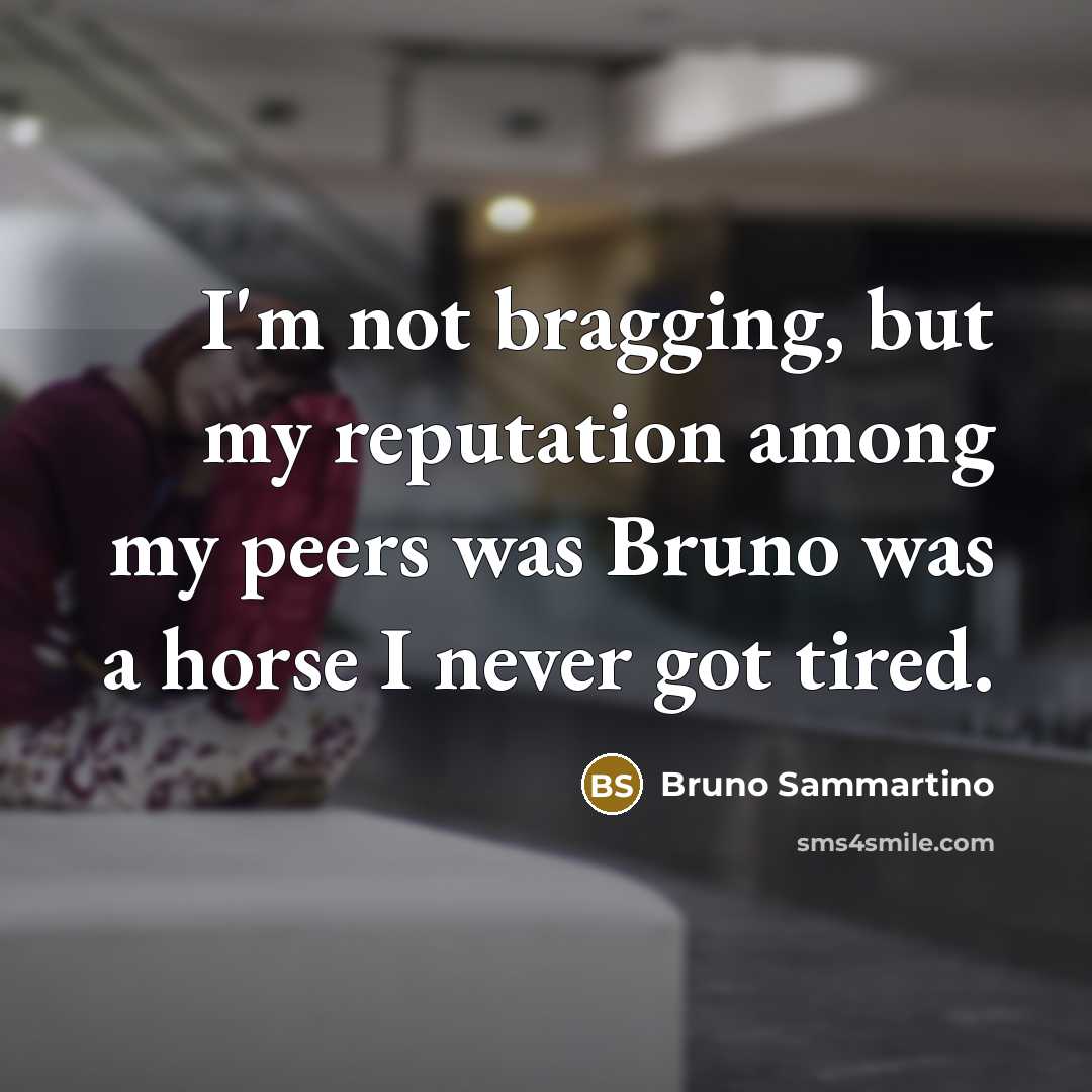 “I'm not bragging, but my reputation among my peers was Bruno was a horse I never got tired.” quote by Bruno Sammartino