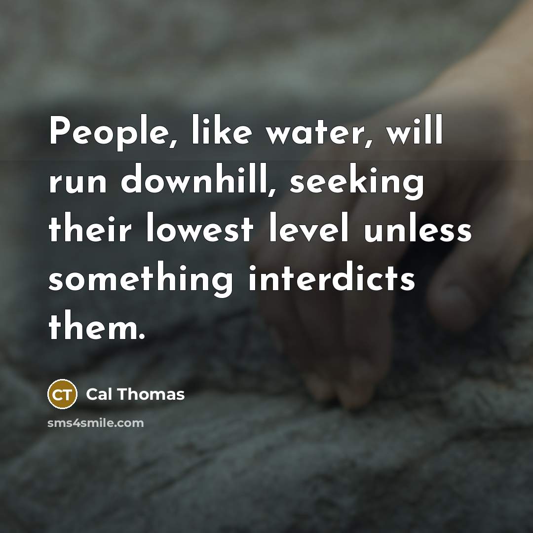 “People, like water, will run downhill, seeking their lowest level…” quote by Cal Thomas