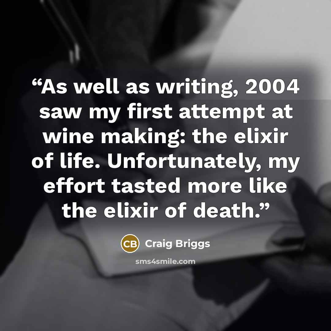 “As well as writing, 2004 saw my first attempt at wine making: the elixir of life. Unfortunately, my effort tasted more like the elixir of death.” quote by Craig Briggs