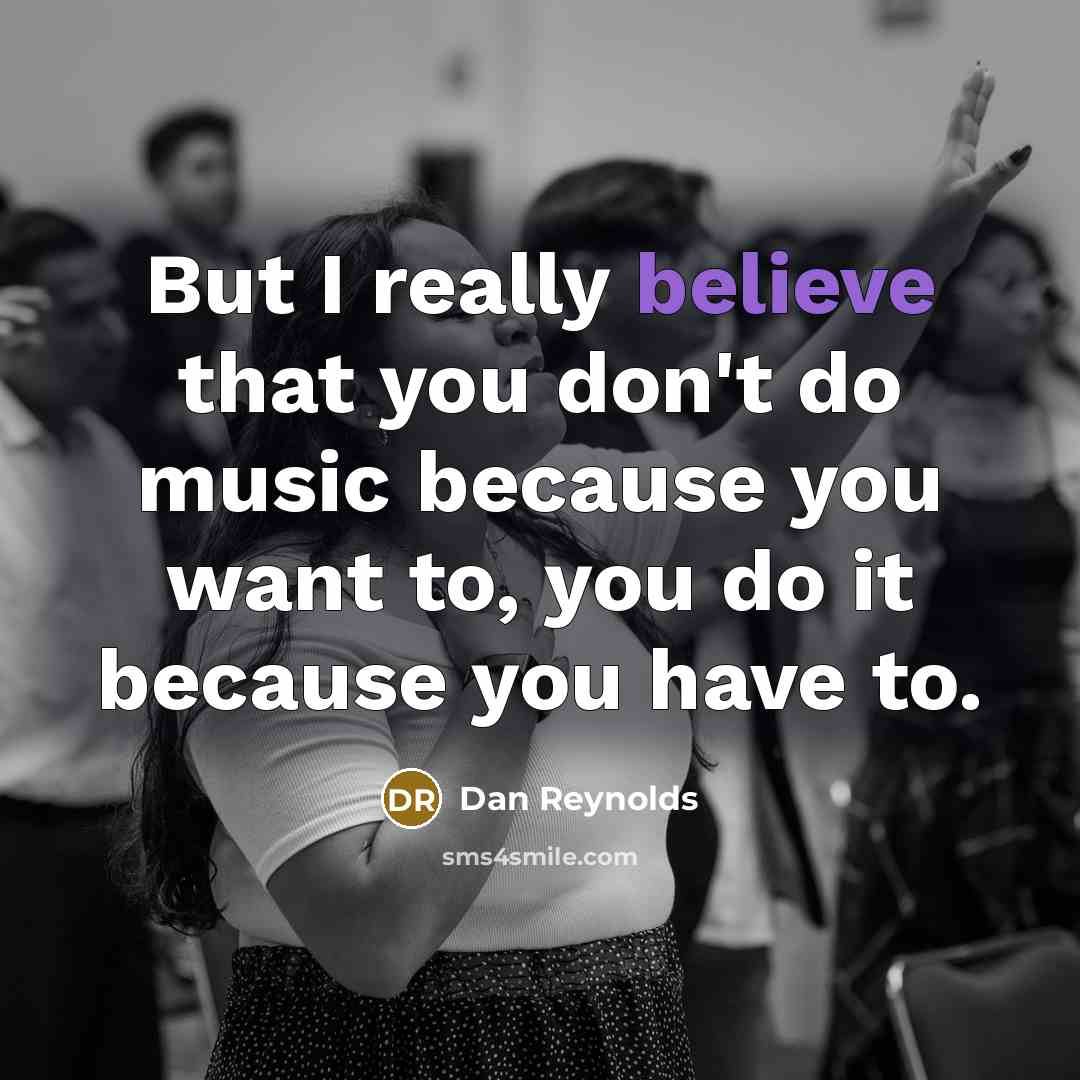 “But I really believe that you don't do music because…” quote by Dan Reynolds