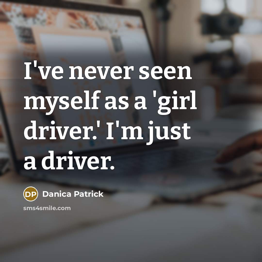 “I've never seen myself as a 'girl driver.' I'm just…” quote by Danica Patrick