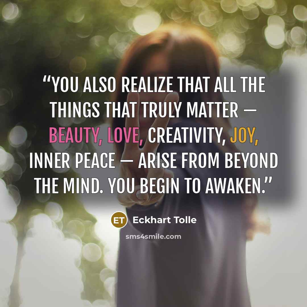 “You also realize that all the things that truly matter — beauty, love, creativity, joy, inner peace — arise from beyond the mind. You begin to awaken.” quote by Eckhart Tolle
