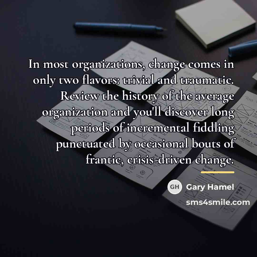 “In most organizations, change comes in only two flavors: trivial…” quote by Gary Hamel