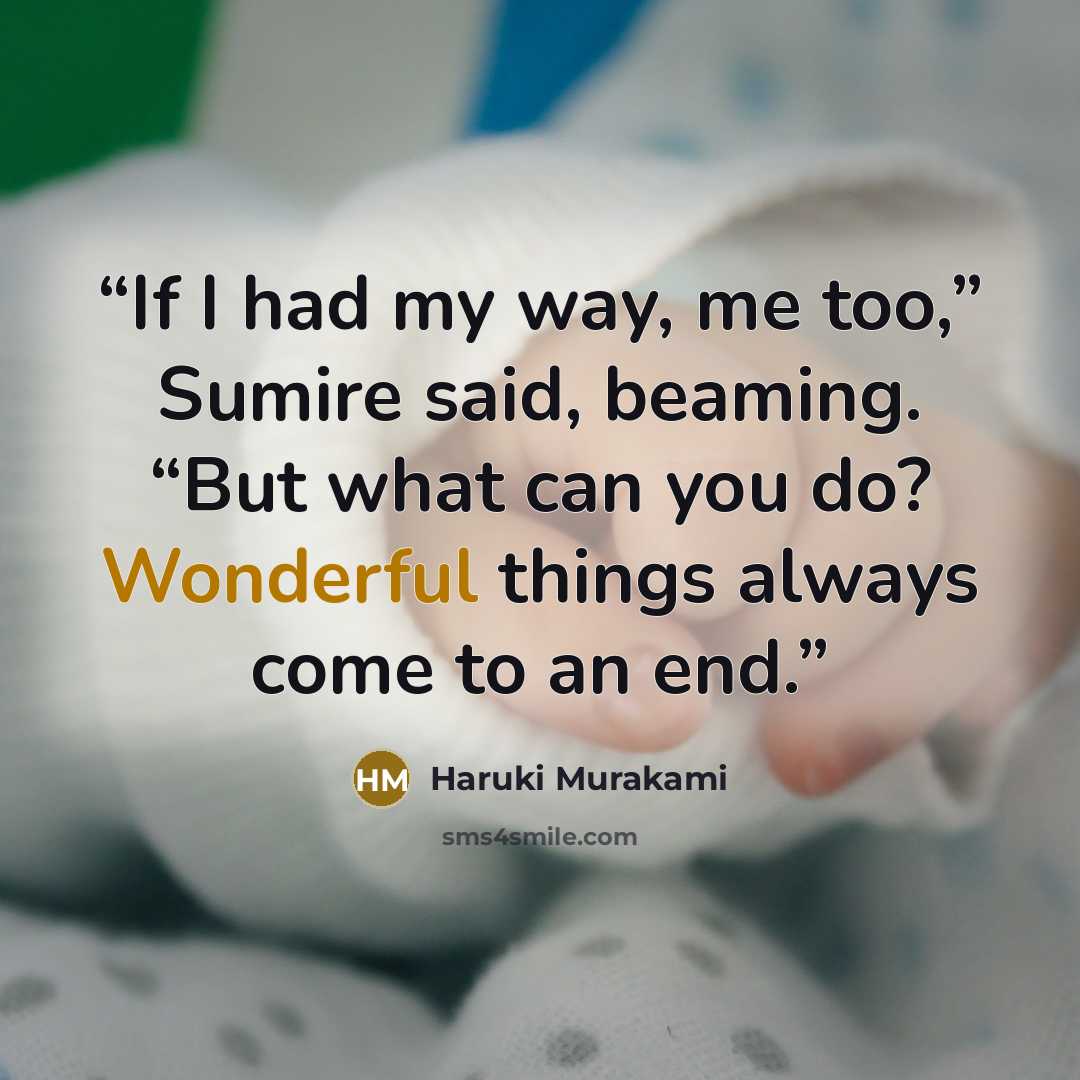“If I had my way, me too,” Sumire said, beaming. “But what can you do? Wonderful things always come to an end.” quote by Haruki Murakami