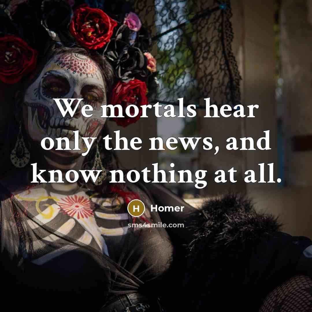“We mortals hear only the news, and know nothing at…” quote by Homer