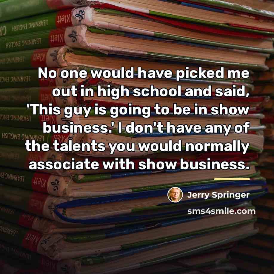 “No one would have picked me out in high school…” quote by Jerry Springer