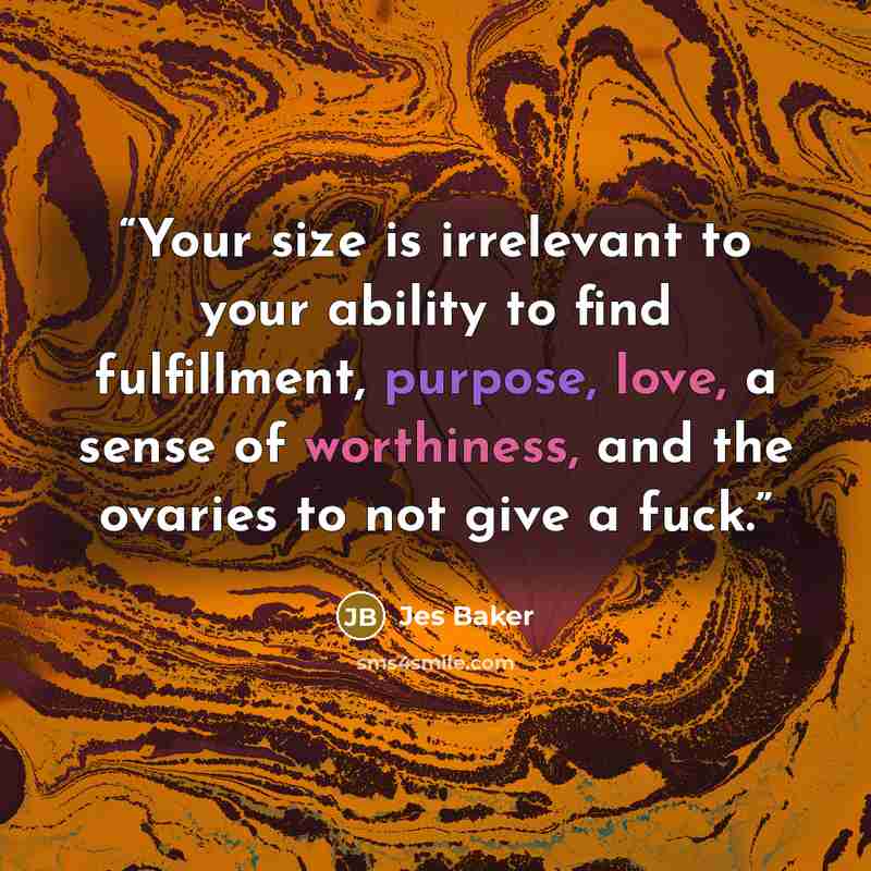 “Your size is irrelevant to your ability to find fulfillment, purpose, love, a sense of worthiness, and the ovaries to not give a fuck.” quote by Jes Baker