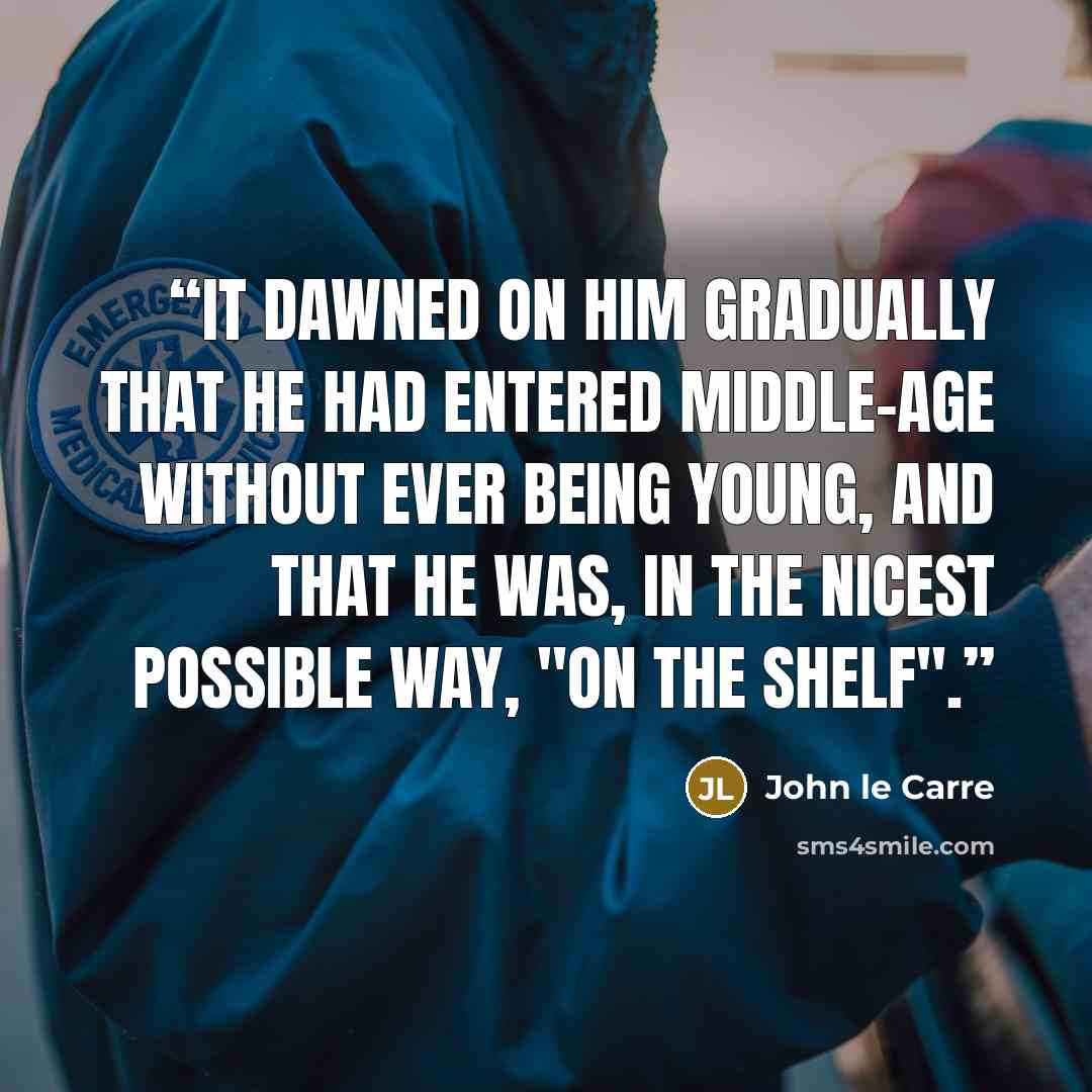 “It dawned on him gradually that he had entered middle-age without ever being young, and that he was, in the nicest possible way, "on the shelf".” quote by John le Carré