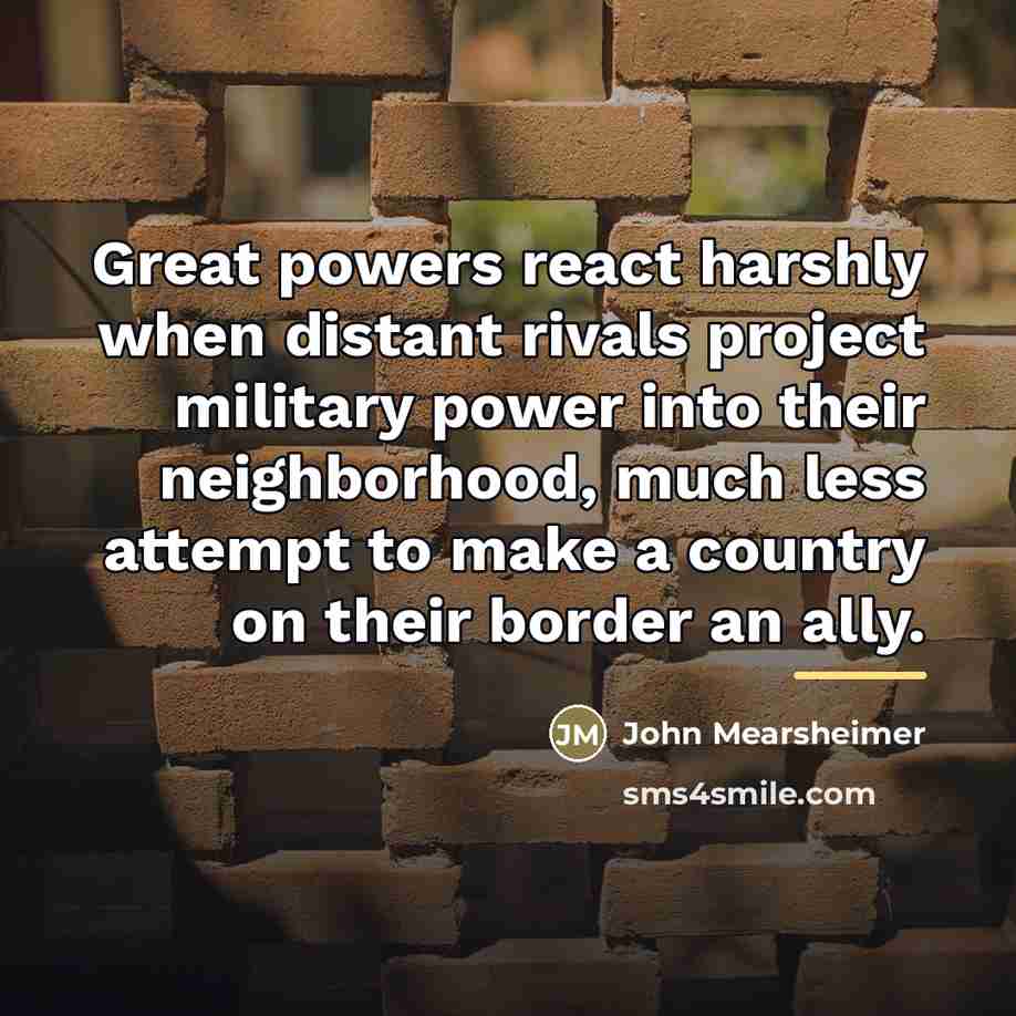 “Great powers react harshly when distant rivals project military power…” quote by John Mearsheimer