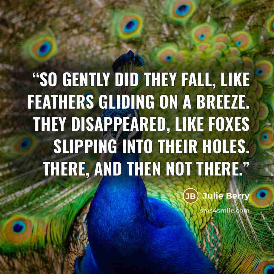 “So gently did they fall, like feathers gliding on a breeze. They disappeared, like foxes slipping into their holes. There, and then not there.” quote by Julie Berry