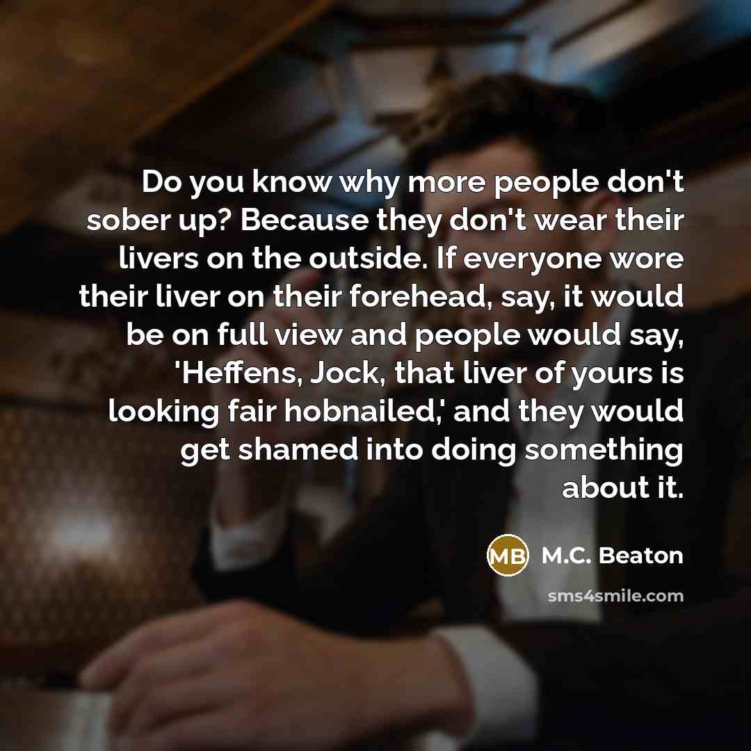 “Do you know why more people don't sober up? Because…” quote by M.C. Beaton