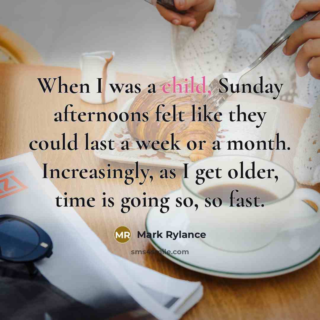 “When I was a child, Sunday afternoons felt like they could last a week or a month. Increasingly, as I get older, time is going so, so fast.” quote by Mark Rylance