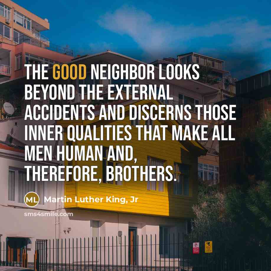 “The good neighbor looks beyond the external accidents and discerns…” quote by Martin Luther King, Jr