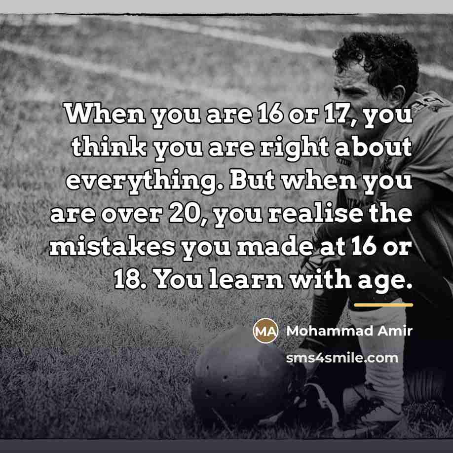 “When you are 16 or 17, you think you are…” quote by Mohammad Amir