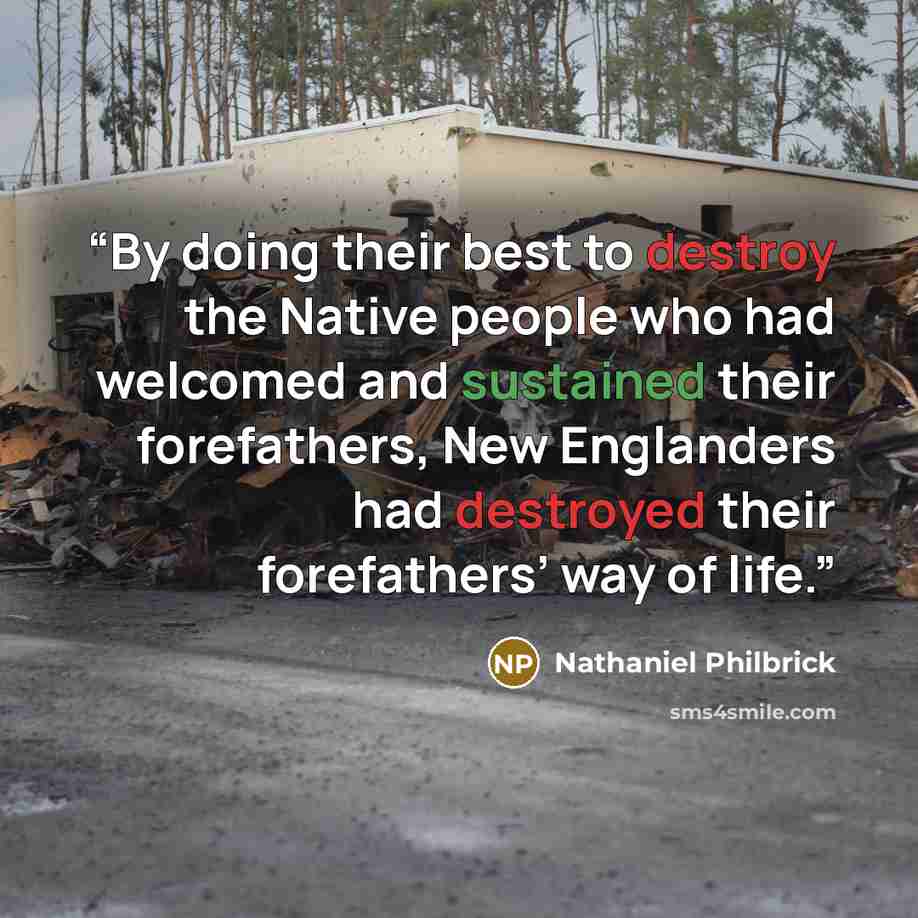 “By doing their best to destroy the Native people who had welcomed and sustained their forefathers, New Englanders had destroyed their forefathers’ way of life.” quote by Nathaniel Philbrick