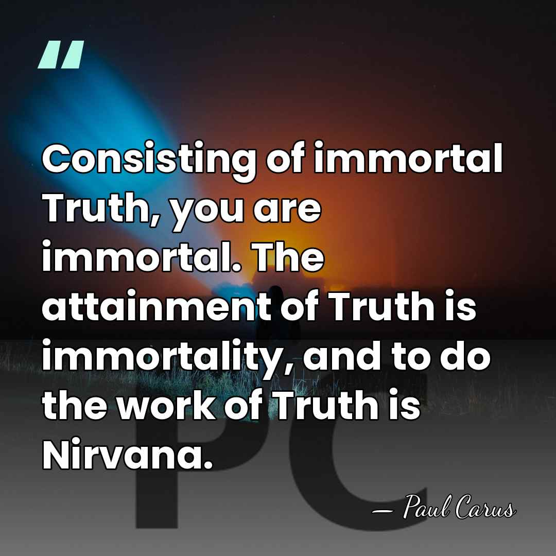Consisting of immortal Truth, you are immortal. The attainment of Truth is&hellip; - Paul Carus