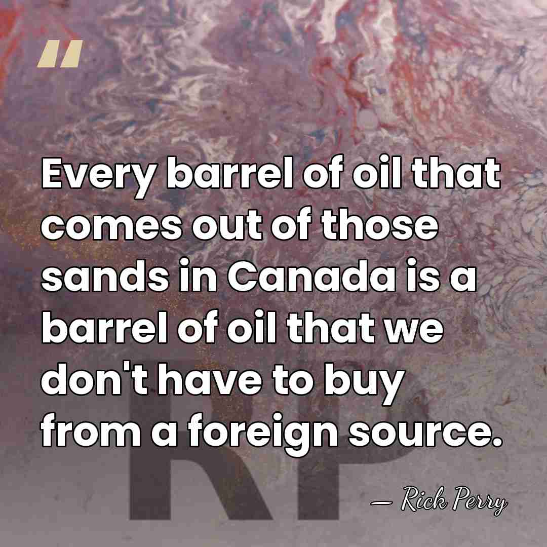 Every barrel of oil that comes out of those sands in Canada&hellip; - Rick Perry