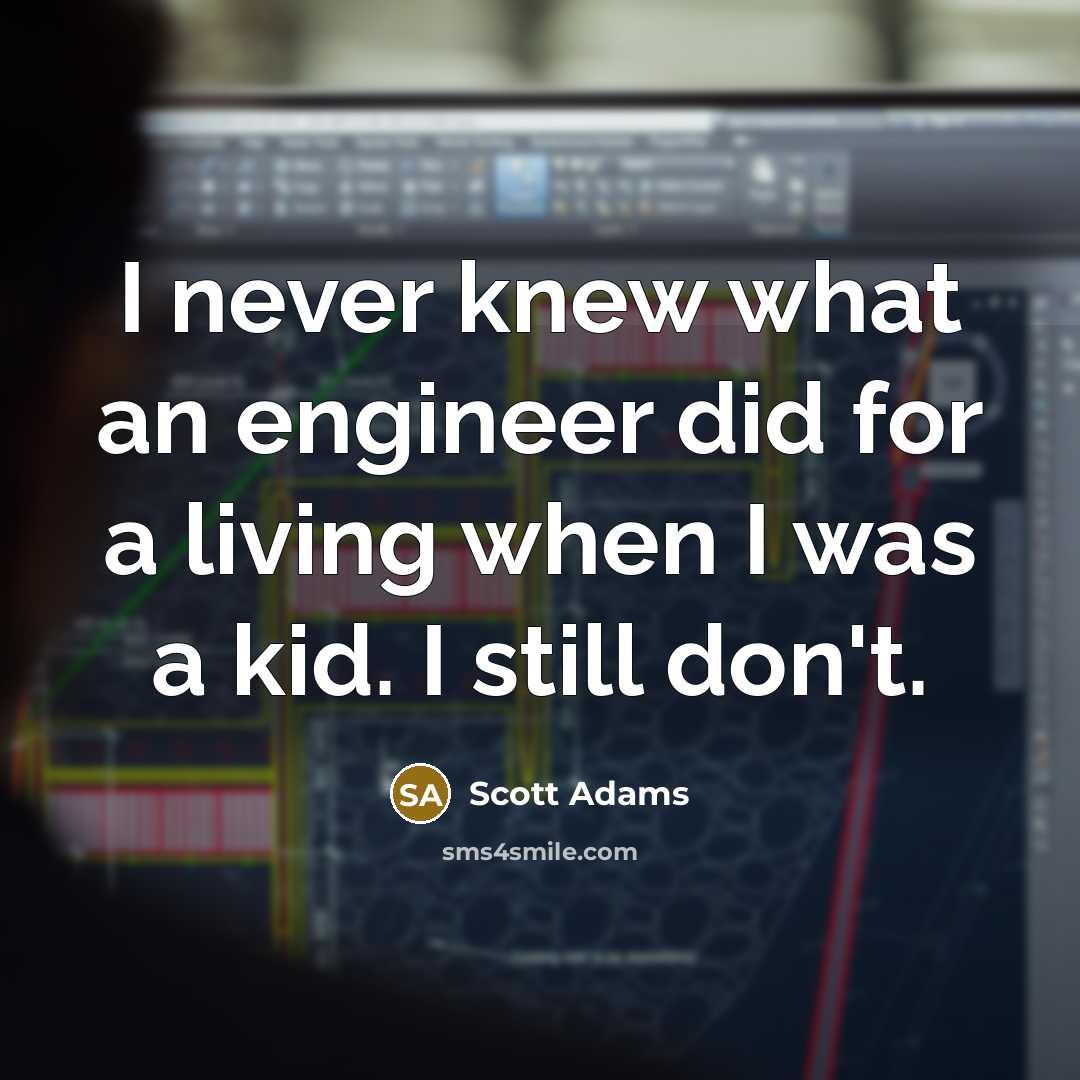 “I never knew what an engineer did for a living when I was a kid. I still don't.” quote by Scott Adams