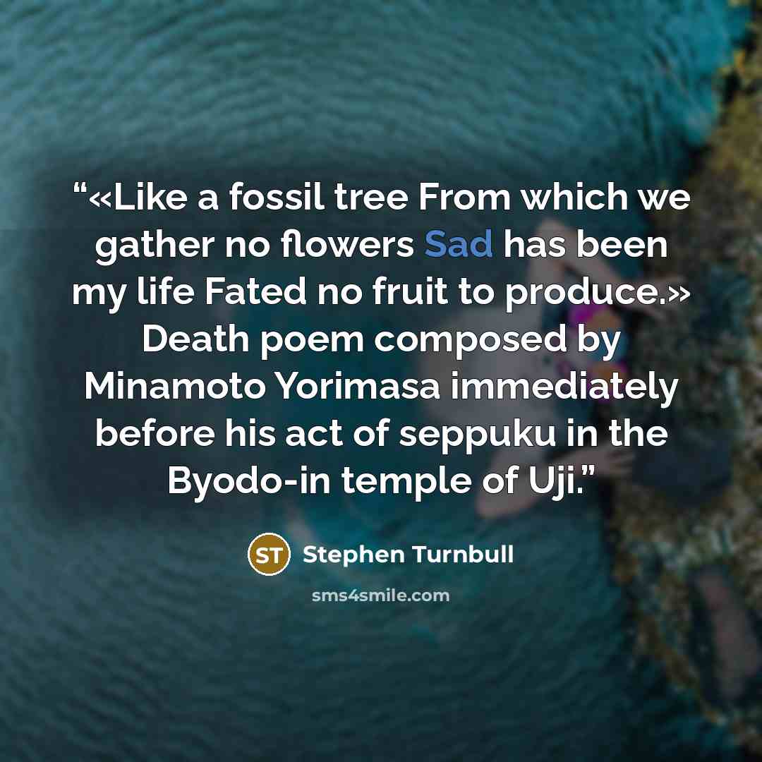 “«Like a fossil tree From which we gather no flowers Sad has been my life Fated no fruit to produce.» Death poem composed by Minamoto Yorimasa immediately before his act of seppuku in the Byodo-in temple of Uji.” quote by Stephen Turnbull