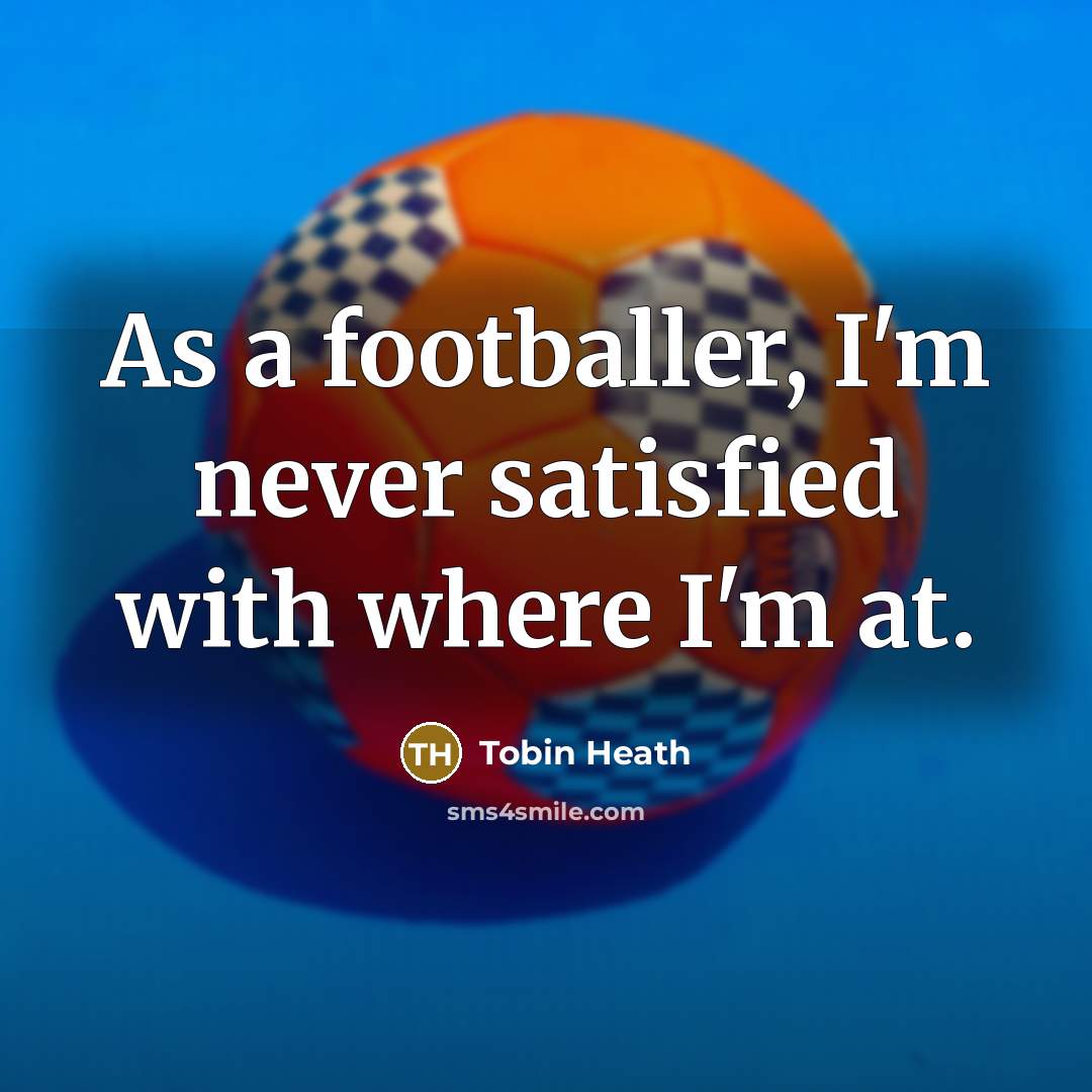 “As a footballer, I'm never satisfied with where I'm at.…” quote by Tobin Heath