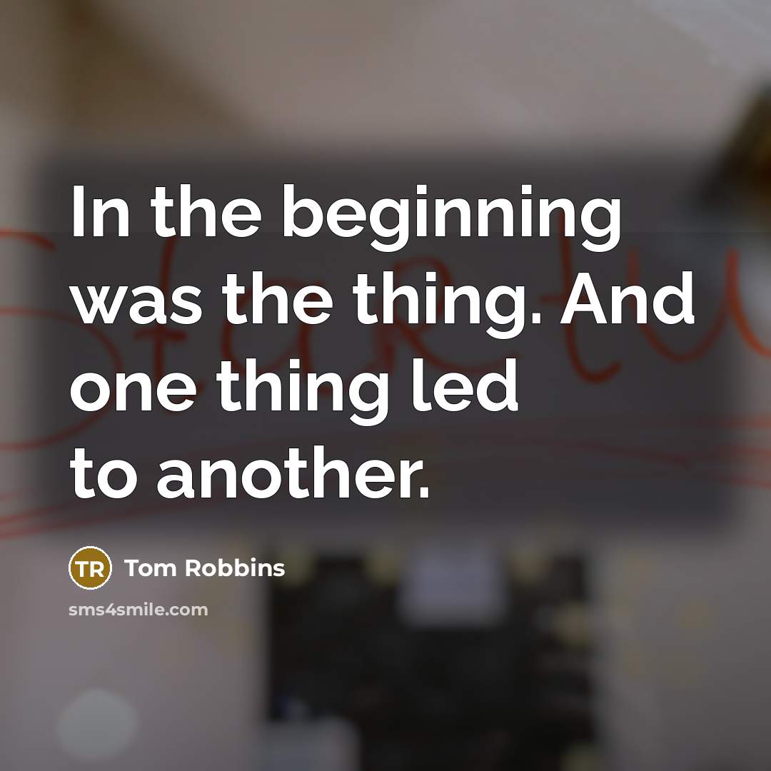 “In the beginning was the thing. And one thing led to another.” quote by Tom Robbins