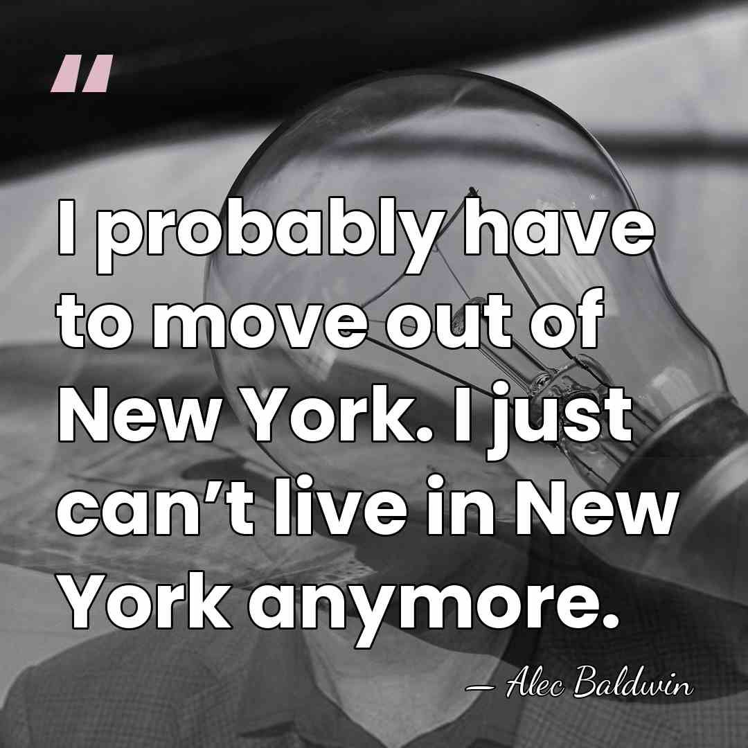 I probably have to move out of New York. I just can’t&hellip; - Alec Baldwin