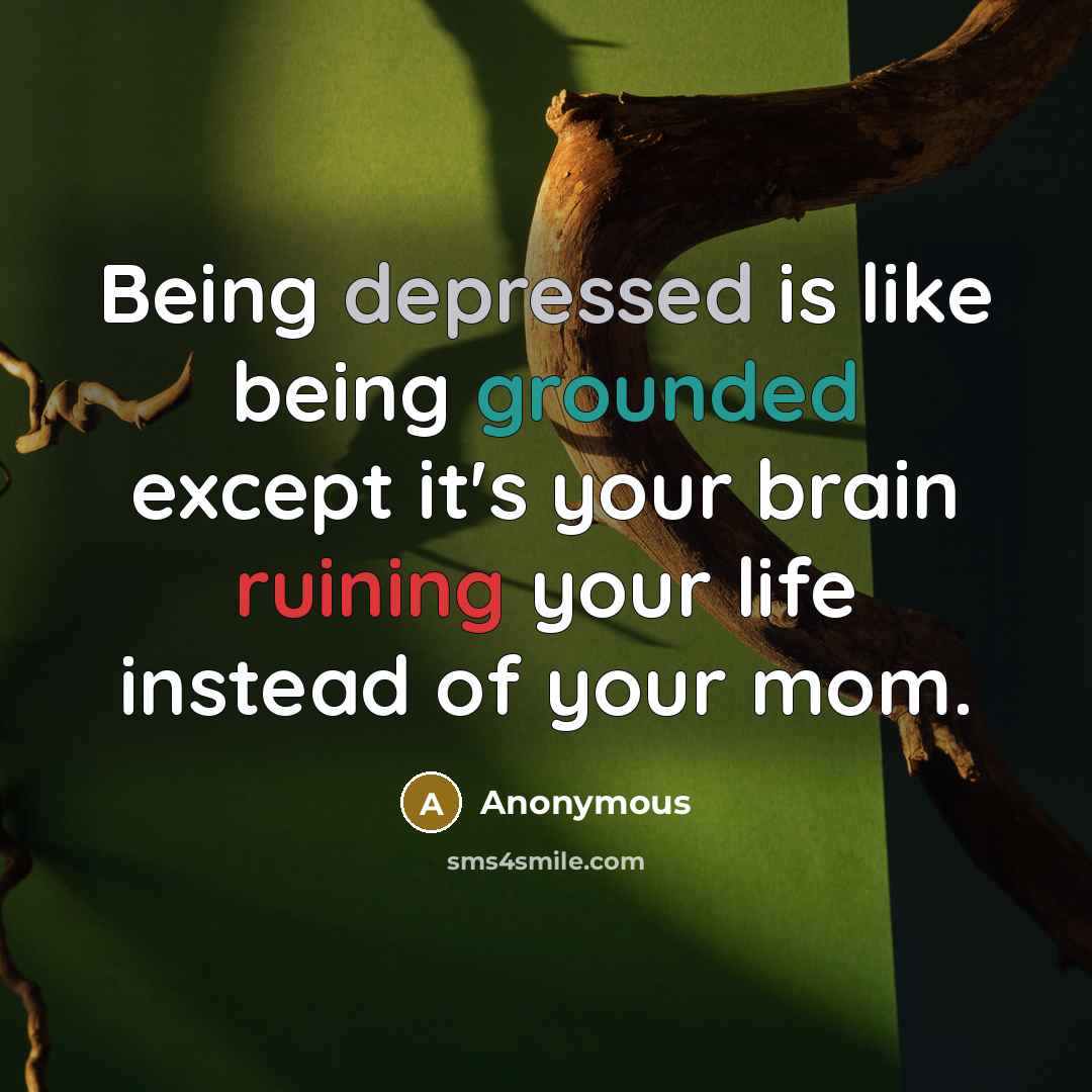 “Being depressed is like being grounded except it's your brain ruining your life instead of your mom.” quote by Anonymous