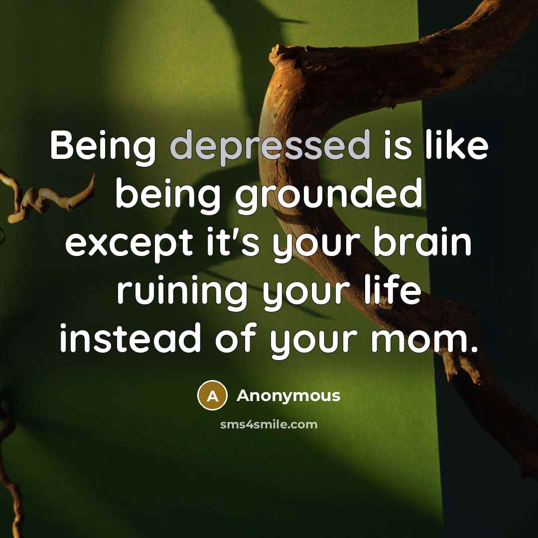 “Being depressed is like being grounded except it's your brain ruining your life instead of your mom.” quote by Anonymous