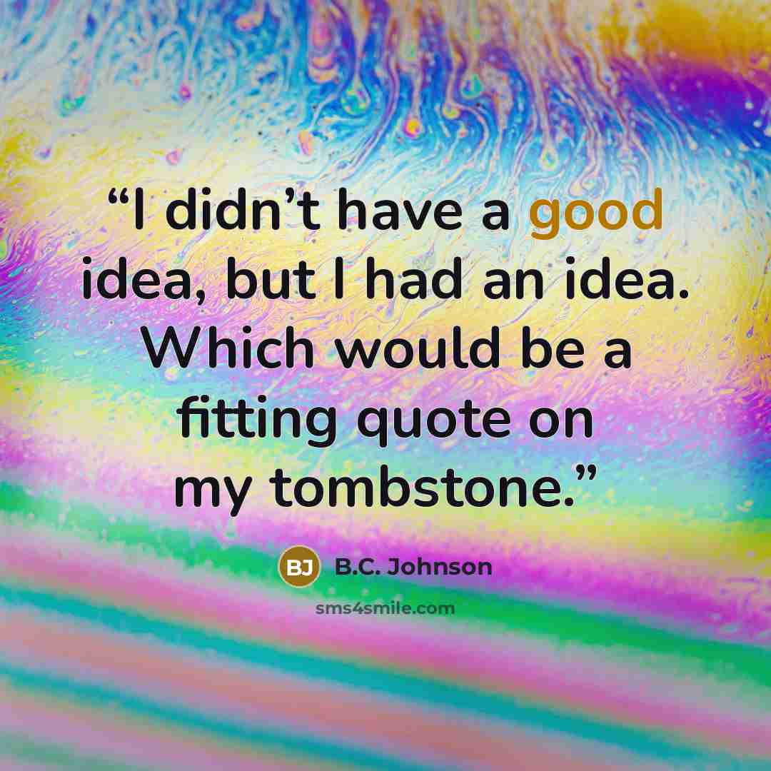 “I didn’t have a good idea, but I had an idea. Which would be a fitting quote on my tombstone.” quote by B.C. Johnson