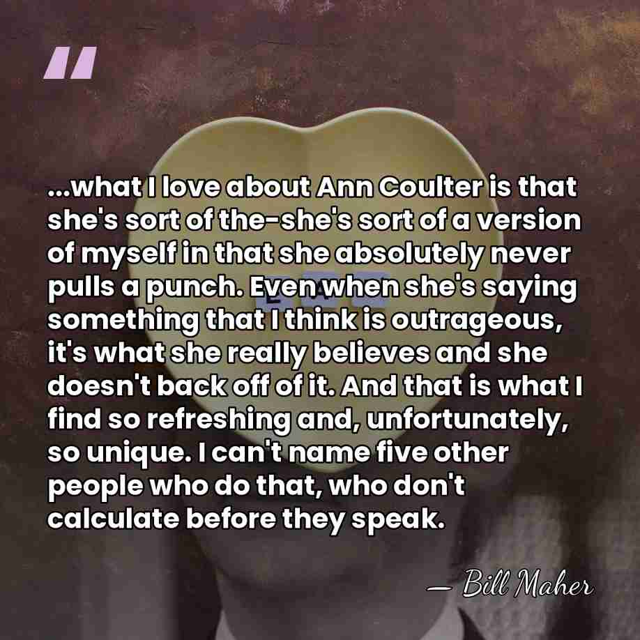 ...what I love about Ann Coulter is that she's sort of the-she's&hellip; - Bill Maher
