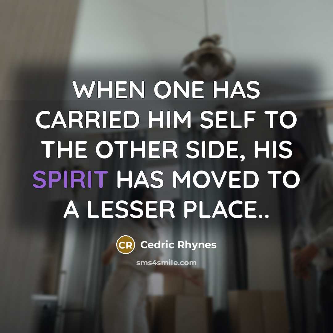“WHEN ONE HAS CARRIED HIM SELF TO THE OTHER SIDE, HIS SPIRIT HAS MOVED TO A LESSER PLACE..” quote by CEDRIC RHYNES