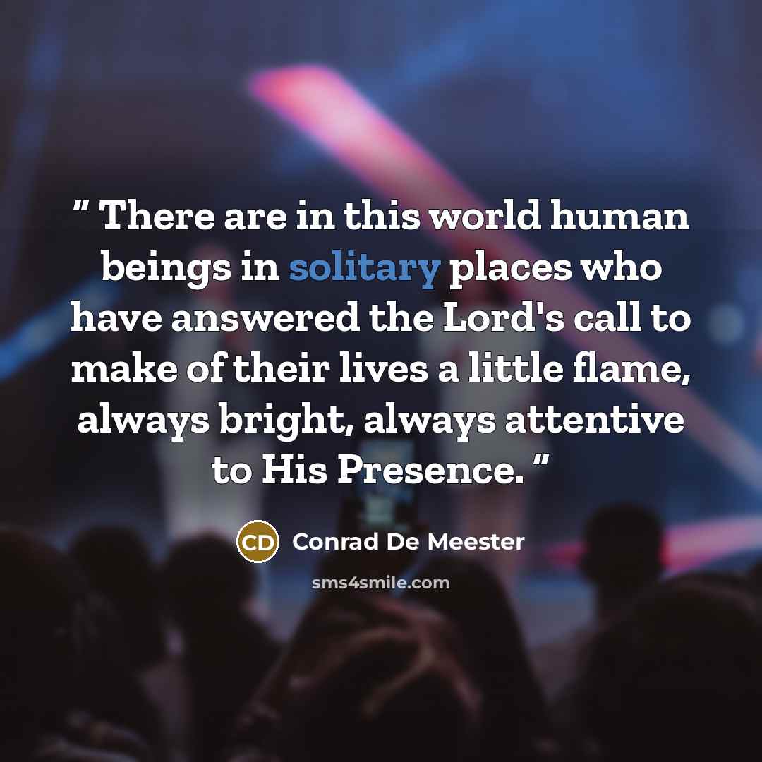 “There are in this world human beings in solitary places who have answered the Lord's call to make of their lives a little flame, always bright, always attentive to His Presence.” quote by Conrad De Meester