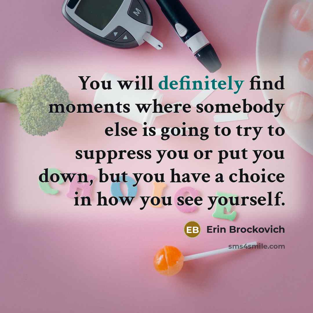 “You will definitely find moments where somebody else is going to try to suppress you or put you down, but you have a choice in how you see yourself.” quote by Erin Brockovich