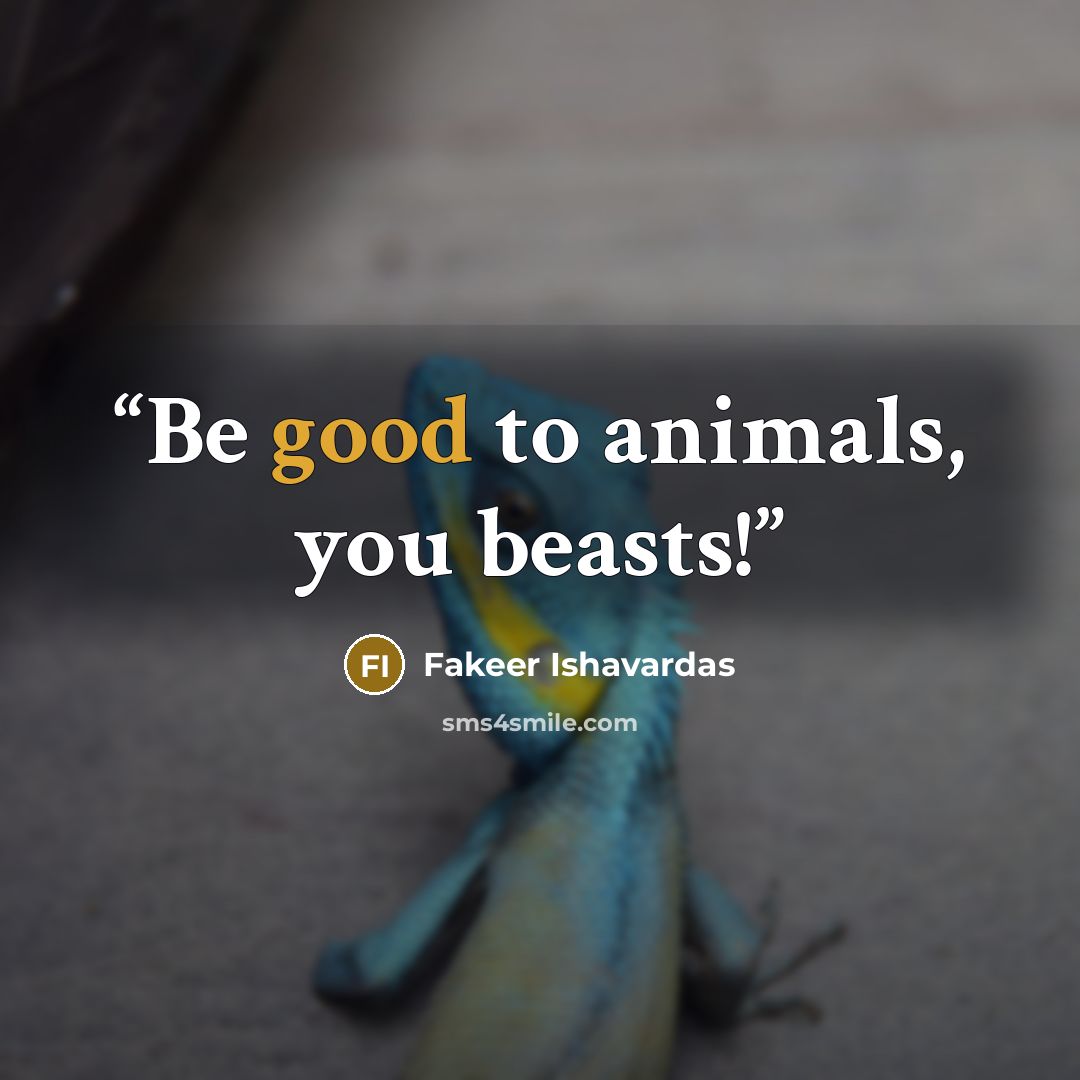 “Be good to animals, you beasts!” quote by Fakeer Ishavardas